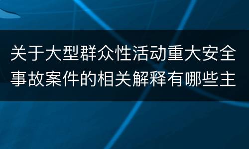 关于大型群众性活动重大安全事故案件的相关解释有哪些主要规定