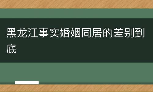 黑龙江事实婚姻同居的差别到底