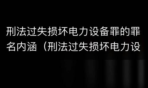 刑法过失损坏电力设备罪的罪名内涵（刑法过失损坏电力设备罪的罪名内涵是什么）