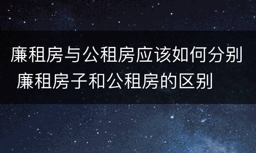 廉租房与公租房应该如何分别 廉租房子和公租房的区别