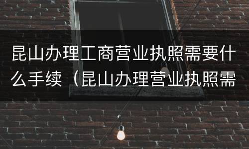 昆山办理工商营业执照需要什么手续（昆山办理营业执照需要什么材料）
