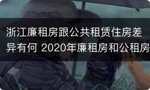浙江廉租房跟公共租赁住房差异有何 2020年廉租房和公租房的区别