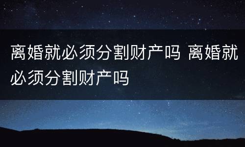离婚就必须分割财产吗 离婚就必须分割财产吗