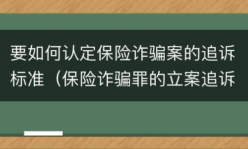 要如何认定保险诈骗案的追诉标准（保险诈骗罪的立案追诉标准是什么）