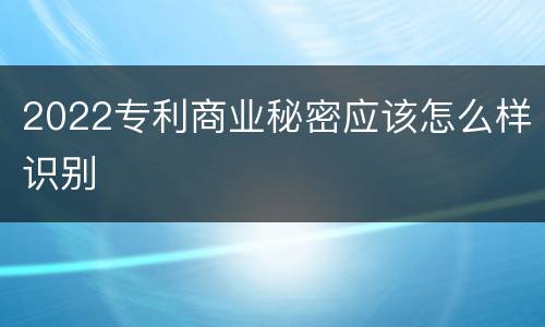 2022专利商业秘密应该怎么样识别