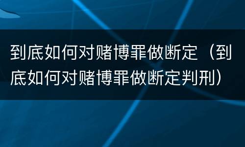 到底如何对赌博罪做断定（到底如何对赌博罪做断定判刑）