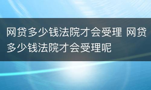 网贷多少钱法院才会受理 网贷多少钱法院才会受理呢