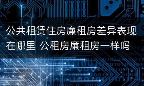 公共租赁住房廉租房差异表现在哪里 公租房廉租房一样吗