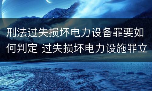 刑法过失损坏电力设备罪要如何判定 过失损坏电力设施罪立案标准