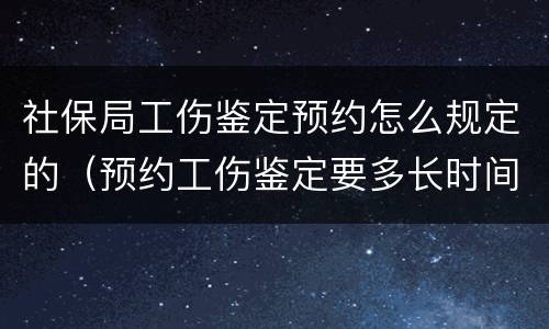 社保局工伤鉴定预约怎么规定的（预约工伤鉴定要多长时间）