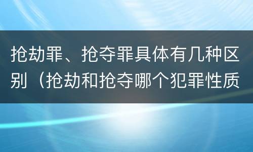 抢劫罪、抢夺罪具体有几种区别（抢劫和抢夺哪个犯罪性质严重）