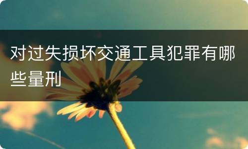 对过失损坏交通工具犯罪有哪些量刑