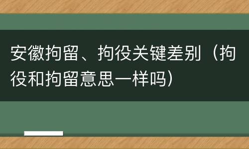 安徽拘留、拘役关键差别（拘役和拘留意思一样吗）