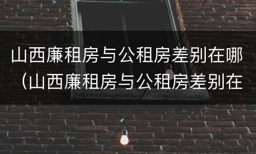 山西廉租房与公租房差别在哪（山西廉租房与公租房差别在哪儿）