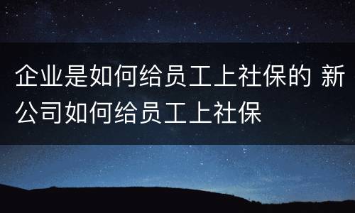 企业是如何给员工上社保的 新公司如何给员工上社保