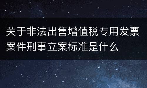 关于非法出售增值税专用发票案件刑事立案标准是什么