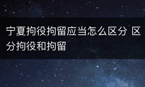 宁夏拘役拘留应当怎么区分 区分拘役和拘留