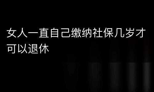 女人一直自己缴纳社保几岁才可以退休