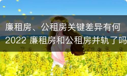 廉租房、公租房关键差异有何2022 廉租房和公租房并轨了吗
