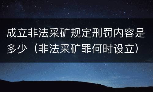 成立非法采矿规定刑罚内容是多少（非法采矿罪何时设立）