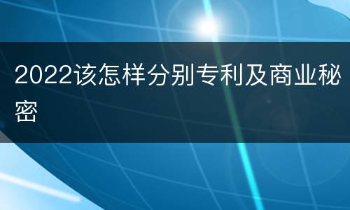 2022该怎样分别专利及商业秘密