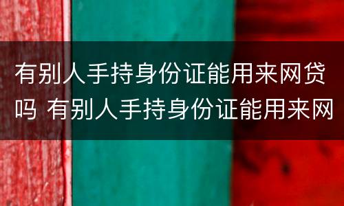 有别人手持身份证能用来网贷吗 有别人手持身份证能用来网贷吗