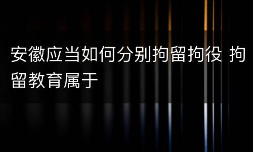安徽应当如何分别拘留拘役 拘留教育属于