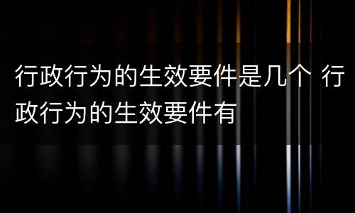 行政行为的生效要件是几个 行政行为的生效要件有