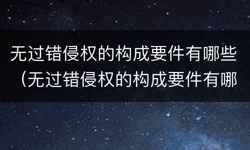 无过错侵权的构成要件有哪些（无过错侵权的构成要件有哪些内容）