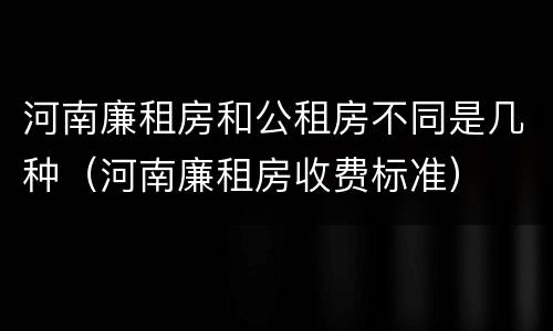 河南廉租房和公租房不同是几种（河南廉租房收费标准）