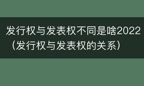 发行权与发表权不同是啥2022（发行权与发表权的关系）