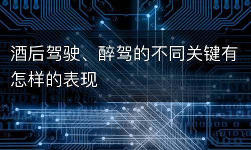 酒后驾驶、醉驾的不同关键有怎样的表现
