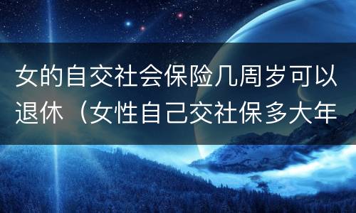 女的自交社会保险几周岁可以退休（女性自己交社保多大年龄退休）