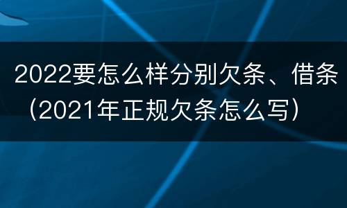 2022要怎么样分别欠条、借条（2021年正规欠条怎么写）