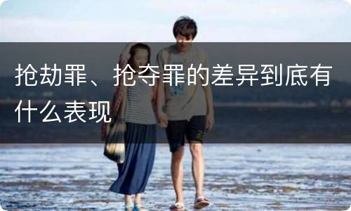 抢劫罪、抢夺罪的差异到底有什么表现