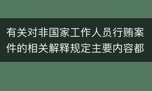 有关对非国家工作人员行贿案件的相关解释规定主要内容都有哪些