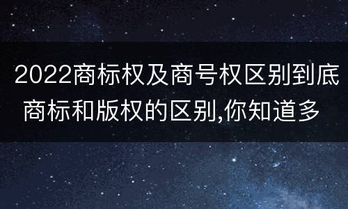 2022商标权及商号权区别到底 商标和版权的区别,你知道多少?