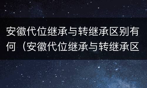 安徽代位继承与转继承区别有何（安徽代位继承与转继承区别有何不同）