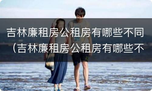 吉林廉租房公租房有哪些不同（吉林廉租房公租房有哪些不同地方）