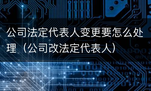 公司法定代表人变更要怎么处理（公司改法定代表人）