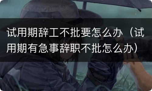 试用期辞工不批要怎么办（试用期有急事辞职不批怎么办）
