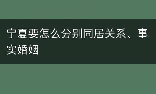 宁夏要怎么分别同居关系、事实婚姻