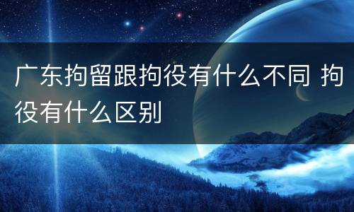 广东拘留跟拘役有什么不同 拘役有什么区别