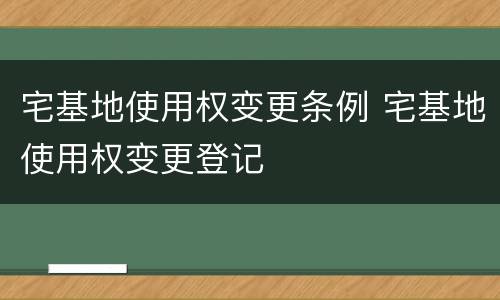 宅基地使用权变更条例 宅基地使用权变更登记