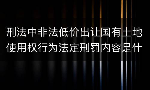 刑法中非法低价出让国有土地使用权行为法定刑罚内容是什么