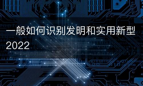 一般如何识别发明和实用新型2022