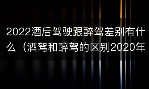2022酒后驾驶跟醉驾差别有什么（酒驾和醉驾的区别2020年）