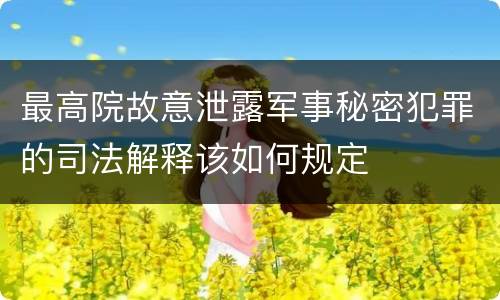最高院故意泄露军事秘密犯罪的司法解释该如何规定