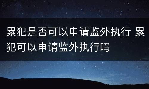 累犯是否可以申请监外执行 累犯可以申请监外执行吗
