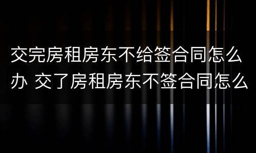 交完房租房东不给签合同怎么办 交了房租房东不签合同怎么办